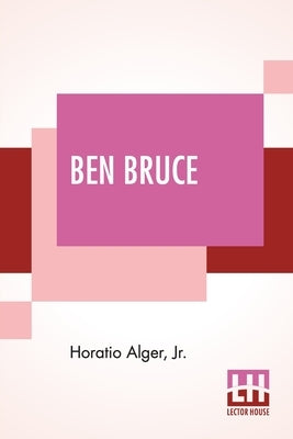 Ben Bruce: Scenes In The Life Of A Bowery Newsboy. by Alger, Horatio, Jr.