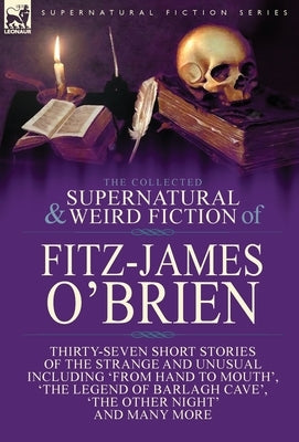 The Collected Supernatural and Weird Fiction of Fitz-James O'Brien: Thirty-Seven Short Stories of the Strange and Unusual Including 'From Hand to Mout by O'Brien, Fitz-James