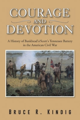 Courage and Devotion: A History of Bankhead's/Scott's Tennessee Battery in the American Civil War by Kindig, Bruce R.