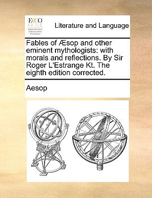 Fables of Aesop and Other Eminent Mythologists: With Morals and Reflections. by Sir Roger L'Estrange Kt. the Eighth Edition Corrected. by Aesop