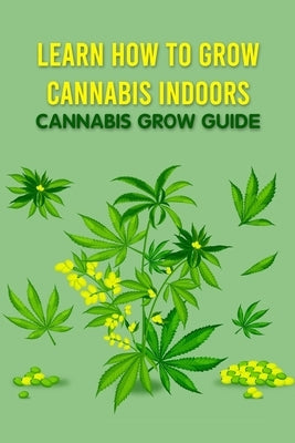 Learn How to Grow Cannabis Indoors: Cannabis Grow Guide: Grow Cannabis by Robert, Knight