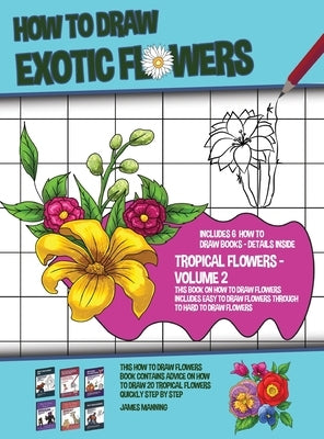 How to Draw Exotic Flowers - Volume 2 (This Book on How to Draw Flowers Includes Easy to Draw Flowers Through to Hard to Draw Flowers) This how to dra by Manning, James