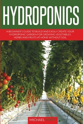 Hydroponics: A beginner's guide to build and easily create your hydroponic garden for growing vegetables, herbs and fruits at home by Pratt, Michael