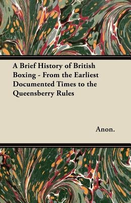 A Brief History of British Boxing - From the Earliest Documented Times to the Queensberry Rules by Anon