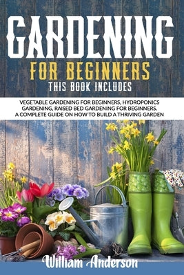 Gardening For Beginners: This Book Includes: Vegetable Gardening For Beginners, Hydroponics Gardening, Raised Bed Gardening For Beginners. A Co by Anderson, William