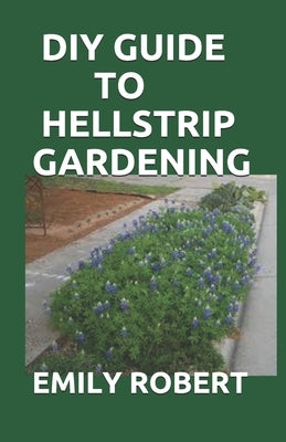 DIY Guide to Hellstrip Gardening: The Perfect Way To Create a Paradise between the Sidewalk and the Curb by Robert, Emily