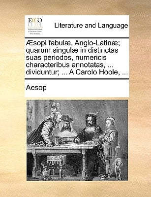 Sopi Fabul], Anglo-Latin]; Quarum Singul] in Distinctas Suas Periodos, Numericis Characteribus Annotatas, ... Dividuntur; ... a Carolo Hoole, ... by Aesop