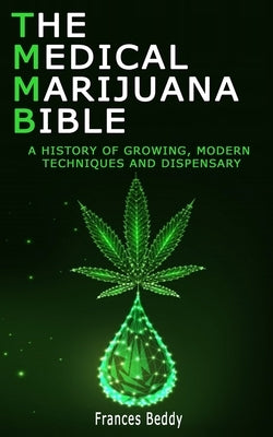 The Medical Marijuana Bible: A History Of Growing, Modern Techniques And Dispensary by Beddy, Frances