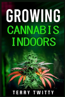 Growing Cannabis Indoors: Grow Your Own Marijuana Indoors Using This Easy-to-Follow Guide (2022 Crash Course for Beginners) by Twitty, Terry