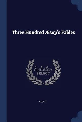 Three Hundred Æsop's Fables by Aesop