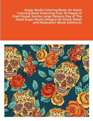 Sugar Skulls Coloring Book: An Adult Coloring Book Featuring Over 30 Pages of Giant Super Jumbo Large Designs Day of The Dead Sugar Skulls Designs by Harrison, Beatrice