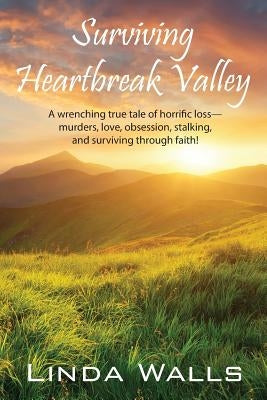 Surviving Heartbreak Valley: A wrenching true tale of horrific loss-murders, love, obsession, stalking, and surviving through faith! by Walls, Linda