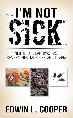 I'm Not Sick: Neither are Earthworms, Sea Peaches, Tadpoles, and Tilapia by Cooper, Edwin L.