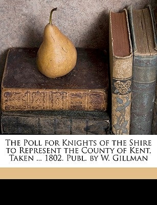 The Poll for Knights of the Shire to Represent the County of Kent, Taken ... 1802. Publ. by W. Gillman by Kent