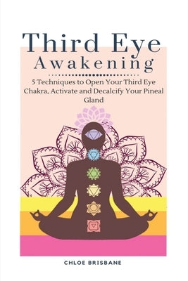 Third Eye Awakening: 5 Techniques to Open Your Third Eye Chakra, Activate and Decalcify Your Pineal Gland by Brisbane, Chloe