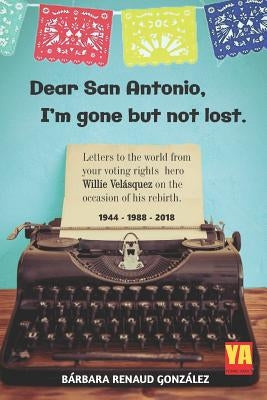 Dear San Antonio, I'm Gone but not Lost - Library Edition: Letters to the world from your voting rights hero Willie Velasquez on the occasion of his r by Renaud Gonzalez, Barbara