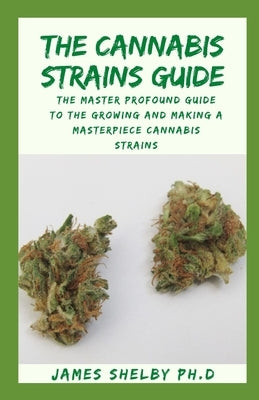 The Cannabis Strains Guide: The Master Profound Guide To The Growing And Making A Masterpiece Cannabis Strains by Shelby Ph. D., James