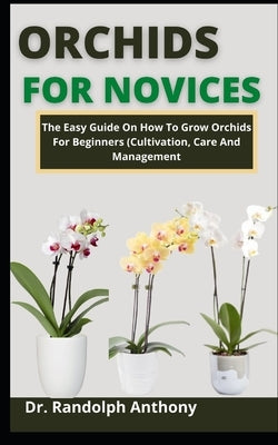 Orchids For Novices: The Easy Guide On How To Grow Orchids For Beginners (Cultivation, Care And Management) by Anthony, Randolph