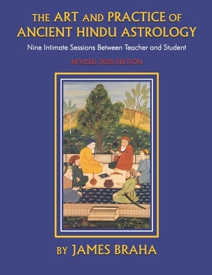 Art and Practice of Ancient Hindu Astrology: Nine Intimate Sessions Between Teacher and Student by Braha, James