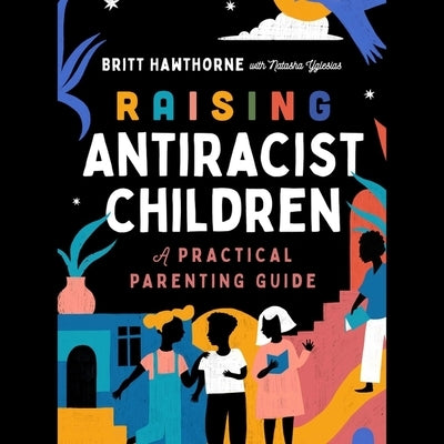 Raising Antiracist Children: A Practical Parenting Guide by Hawthorne, Britt