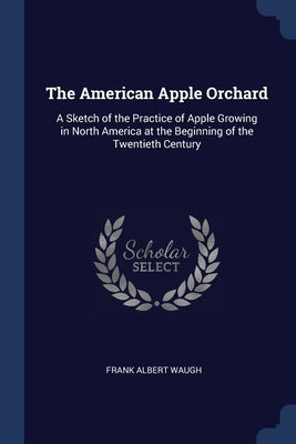 The American Apple Orchard: A Sketch of the Practice of Apple Growing in North America at the Beginning of the Twentieth Century by Waugh, Frank Albert