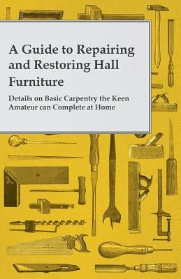 A Guide to Repairing and Restoring Hall Furniture - Details on Basic Carpentry the Keen Amateur Can Complete at Home by Anon