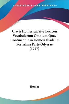 Clavis Homerica, Sive Lexicon Vocabulorum Omnium Quae Continentur in Homeri Iliade Et Posissima Parte Odyssae (1727) by Homer