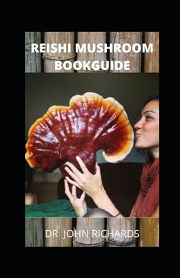 Reishi Mushroom Book Guide: All you need to know about the wonder reishi mushroom, the benefits, uses, side effects and how to grow by Richards, John