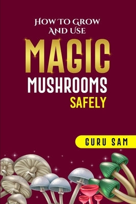 How to Grow and Use Magic Mushrooms Safely by Sam, Guru