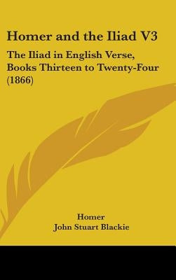 Homer and the Iliad V3: The Iliad in English Verse, Books Thirteen to Twenty-Four (1866) by Homer