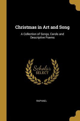 Christmas in Art and Song: A Collection of Songs, Carols and Descriptive Poems by Raphael