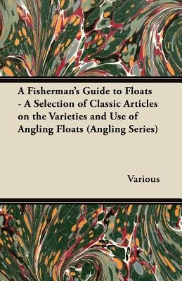 A Fisherman's Guide to Floats - A Selection of Classic Articles on the Varieties and Use of Angling Floats (Angling Series) by Various