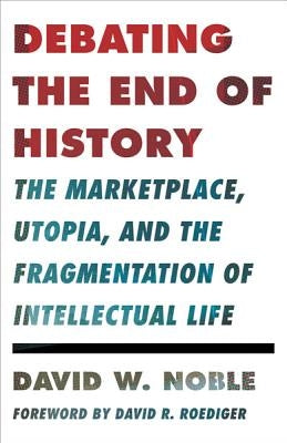 Debating the End of History: The Marketplace, Utopia, and the Fragmentation of Intellectual Life by Noble, David W.