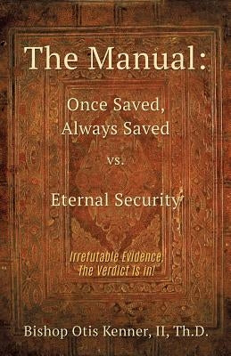 The Manual: Once Saved, Always Saved Vs. Eternal Security by Th D., Bishop Otis Kenner, II