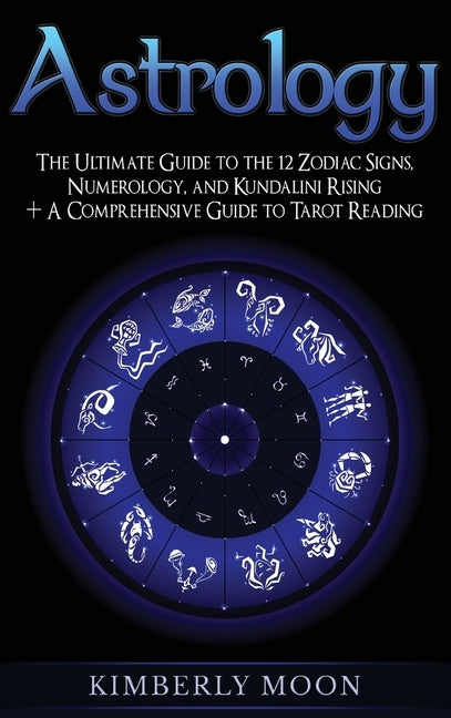 Astrology: The Ultimate Guide to the 12 Zodiac Signs, Numerology, and Kundalini Rising + A Comprehensive Guide to Tarot Reading by Moon, Kimberly