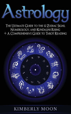 Astrology: The Ultimate Guide to the 12 Zodiac Signs, Numerology, and Kundalini Rising + A Comprehensive Guide to Tarot Reading by Moon, Kimberly