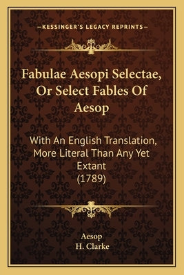 Fabulae Aesopi Selectae, Or Select Fables Of Aesop: With An English Translation, More Literal Than Any Yet Extant (1789) by Aesop