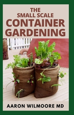 The Small Scale Container Gardening: The DIY guide to having your own container garden in small scale and making money from it. by Wilmoore, Aaron