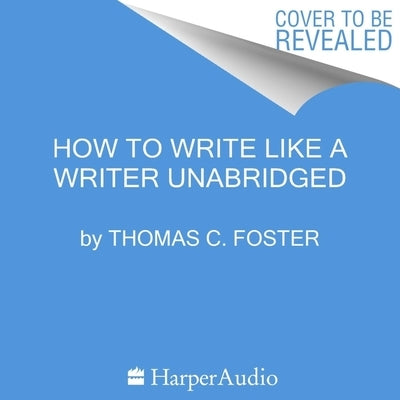 How to Write Like a Writer: A Sharp and Subversive Guide to Ignoring Inhibitions, Inviting Inspiration, and Finding Your True Voice by Foster, Thomas C.