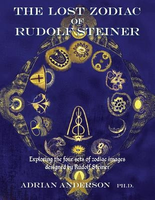 The Lost Zodiac of Rudolf Steiner: Exploring the four sets of zodiac images designed by Rudolf Steiner by Anderson, Adrian