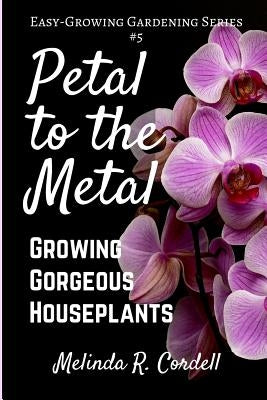 Petal to the Metal: Growing Gorgeous Houseplants by Cordell, Rosefiend