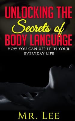 Unlocking the Secrets of Body Language: How you can use it in your everyday life by Lee