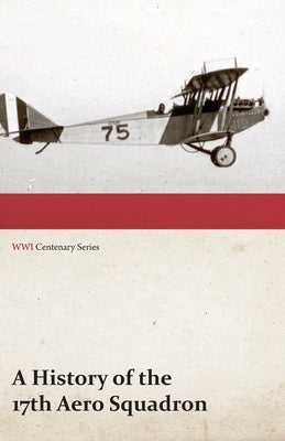 A History of the 17th Aero Squadron - Nil Actum Reputans Si Quid Superesset Agendum, December, 1918 (WWI Centenary Series) by Anon