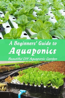 A Beginners' Guide to Aquaponics: Beautiful DIY Aquaponic Garden: Guide to Aquaponic Gardening by Martin, Linda