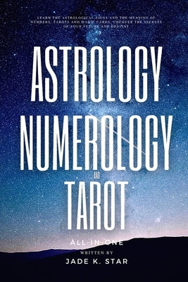 Astrology, Numerology, and Tarot All-in-One: Learn the Astrological Signs and the Meaning of Numbers, Tarots and Magic Cards, Uncover the Secrets of Y by Star, Jade K.