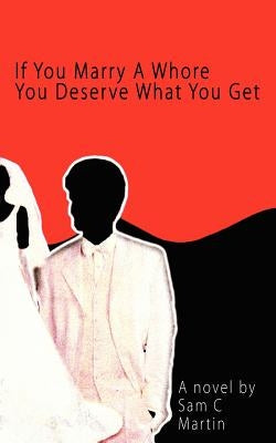 If You Marry A Whore You Deserve What You Get by Martin, Sam C.