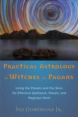 Practical Astrology for Witches and Pagans: Using the Planets and the Stars for Effective Spellwork, Rituals, and Magickal Work by Dominguez Jr, Ivo