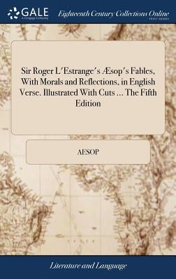 Sir Roger l'Estrange's Æsop's Fables, with Morals and Reflections, in English Verse. Illustrated with Cuts ... the Fifth Edition by Aesop