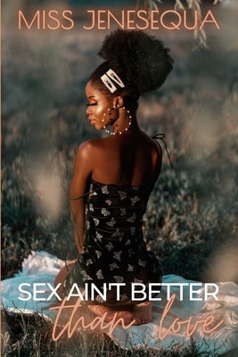 Sex Ain't Better Than Love: A Complete Novel by Jenesequa