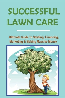 Successful Lawn Care: Ultimate Guide To Starting, Financing, Marketing & Making Massive Money: Learn Zero Cost Marketing For Free Advertisin by Rhame, Wendell